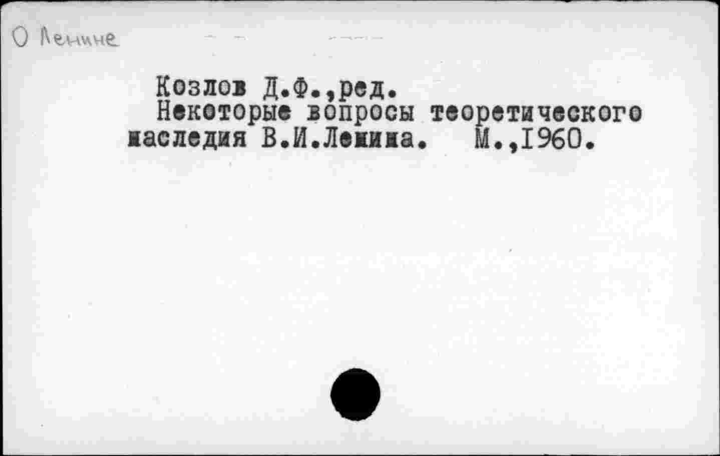 ﻿Козлов Д.Ф.,ред.
Некоторые вопросы теоретического наследия В.И.Ленива. М.,1960.